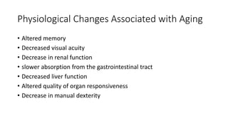 Physiological Changes Associated with Aging
• Altered memory
• Decreased visual acuity
• Decrease in renal function
• slower absorption from the gastrointestinal tract
• Decreased liver function
• Altered quality of organ responsiveness
• Decrease in manual dexterity
 