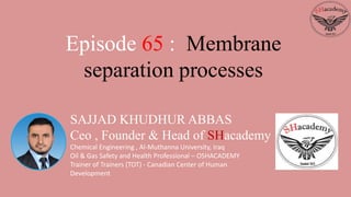 SAJJAD KHUDHUR ABBAS
Ceo , Founder & Head of SHacademy
Chemical Engineering , Al-Muthanna University, Iraq
Oil & Gas Safety and Health Professional – OSHACADEMY
Trainer of Trainers (TOT) - Canadian Center of Human
Development
Episode 65 : Membrane
separation processes
 