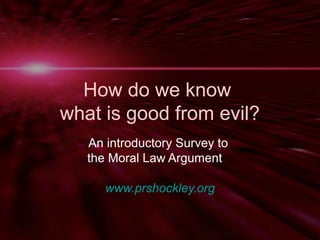 How do we know 
what is good from evil? 
An introductory Survey to 
the Moral Law Argument 
www.prshockley.org 
 