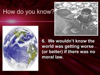 How do you know? 
• 6. We wouldn’t know the 
world was getting worse 
(or better) if there was no 
moral law. 
 