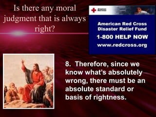 Is there any moral 
judgment that is always 
right? 
8. Therefore, since we 
know what’s absolutely 
wrong, there must be an 
absolute standard or 
basis of rightness. 
 