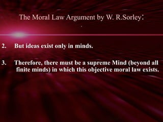 The Moral Law Argument by W. R.Sorley: 
“ 
2. But ideas exist only in minds. 
3. Therefore, there must be a supreme Mind (beyond all 
finite minds) in which this objective moral law exists. 
 