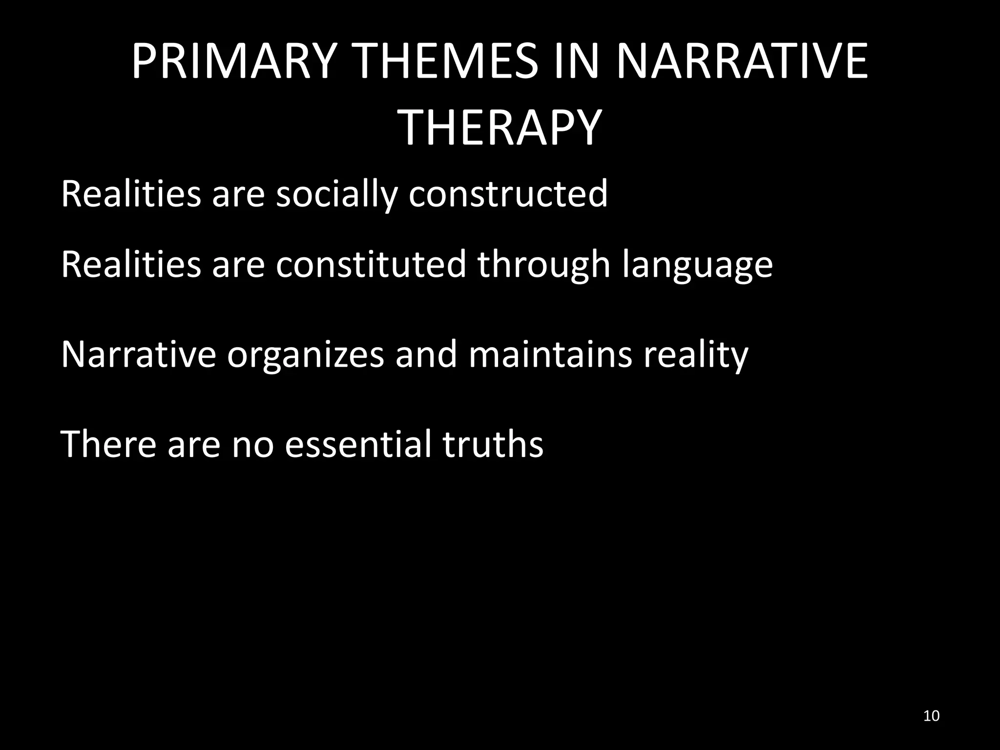PRIMARY THEMES IN NARRATIVE
THERAPY
Realities are socially constructed
Realities are constituted through language
Narrative organizes and maintains reality
There are no essential truths

10

 