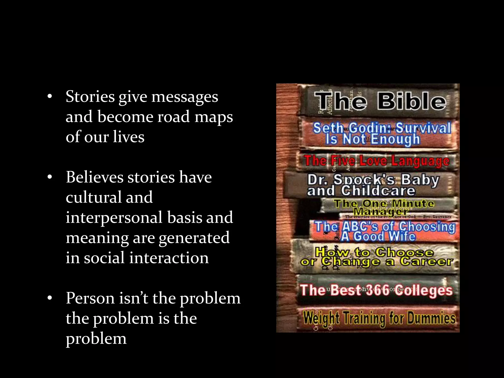 Theoretical Concepts
• Stories give messages
and become road maps
of our lives
• Believes stories have
cultural and
interpersonal basis and
meaning are generated
in social interaction
• Person isn’t the problem
the problem is the
problem

 