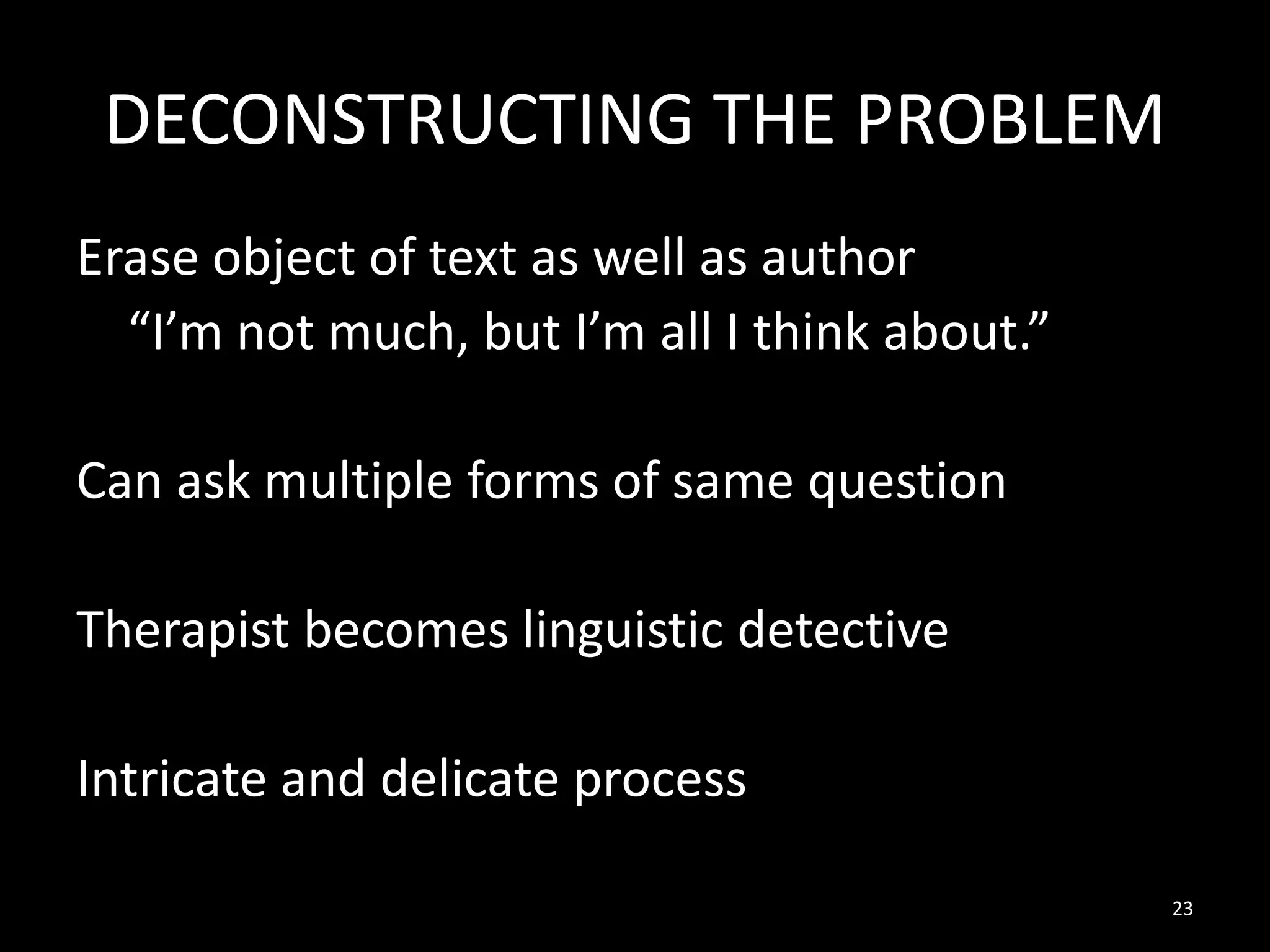 DECONSTRUCTING THE PROBLEM
Erase object of text as well as author
“I’m not much, but I’m all I think about.”
Can ask multiple forms of same question
Therapist becomes linguistic detective
Intricate and delicate process
23

 