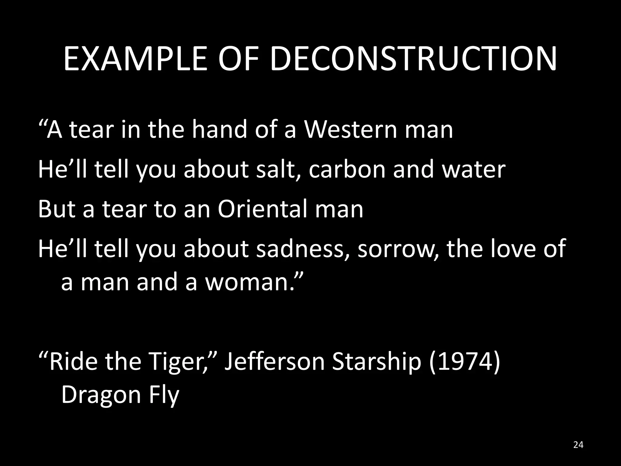 EXAMPLE OF DECONSTRUCTION
“A tear in the hand of a Western man
He’ll tell you about salt, carbon and water
But a tear to an Oriental man
He’ll tell you about sadness, sorrow, the love of
a man and a woman.”
“Ride the Tiger,” Jefferson Starship (1974)
Dragon Fly
24

 