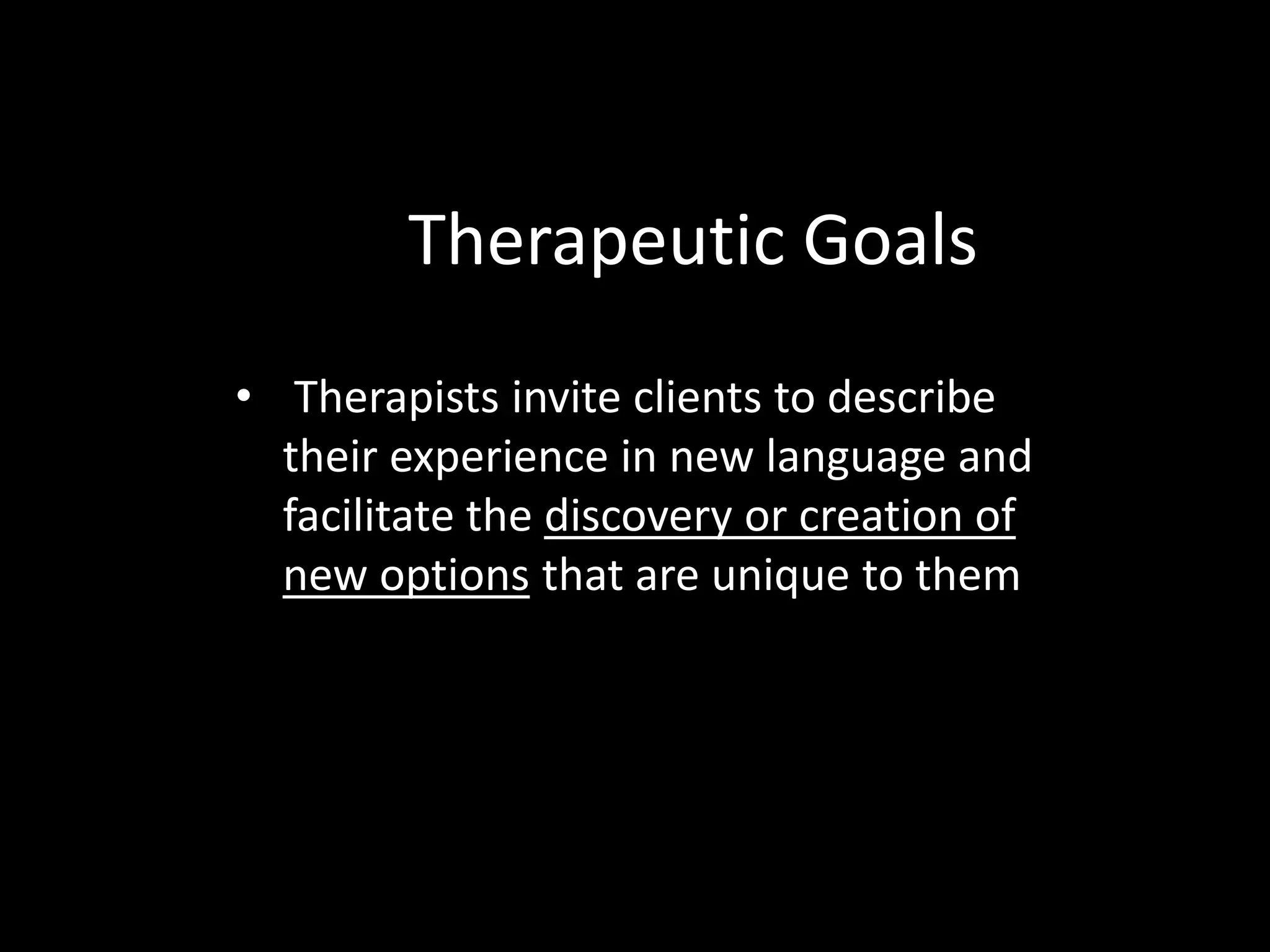 Therapeutic Goals
• Therapists invite clients to describe
their experience in new language and
facilitate the discovery or creation of
new options that are unique to them

 
