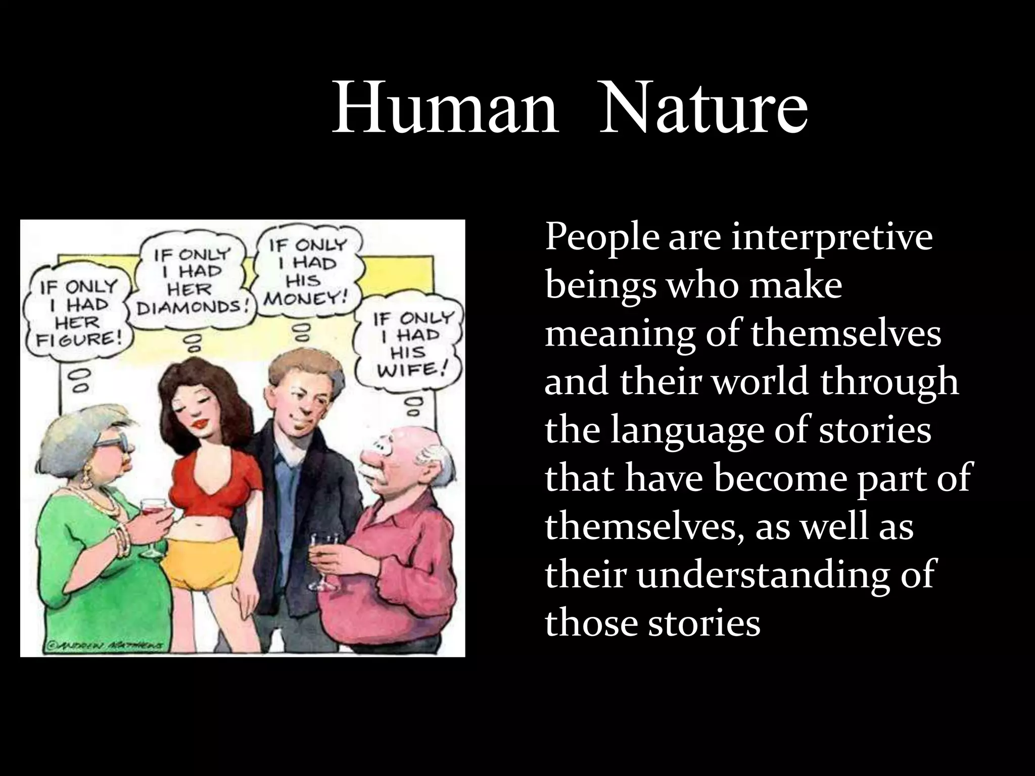 Human Nature
People are interpretive
beings who make
meaning of themselves
and their world through
the language of stories
that have become part of
themselves, as well as
their understanding of
those stories

 