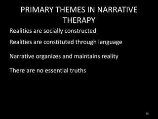 PRIMARY THEMES IN NARRATIVE
THERAPY
Realities are socially constructed
Realities are constituted through language
Narrative organizes and maintains reality
There are no essential truths

10

 