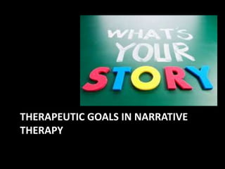 THERAPEUTIC GOALS IN NARRATIVE
THERAPY

 
