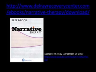 http://www.delrayrecoverycenter.com
/ebooks/narrative-therapy/download/

Narrative Therapy Exerpt from Dr. Bitter
http://www.youtube.com/watch?v=gYaDrVp_
DyI

 