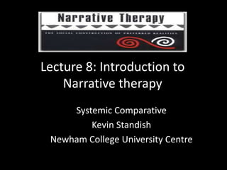 Lecture 8: Introduction to
Narrative therapy
Systemic Comparative
Kevin Standish
Newham College University Centre

 