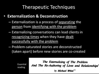 Therapeutic Techniques
• Externalization & Deconstruction
– Externalization is a process of separating the
person from ide...