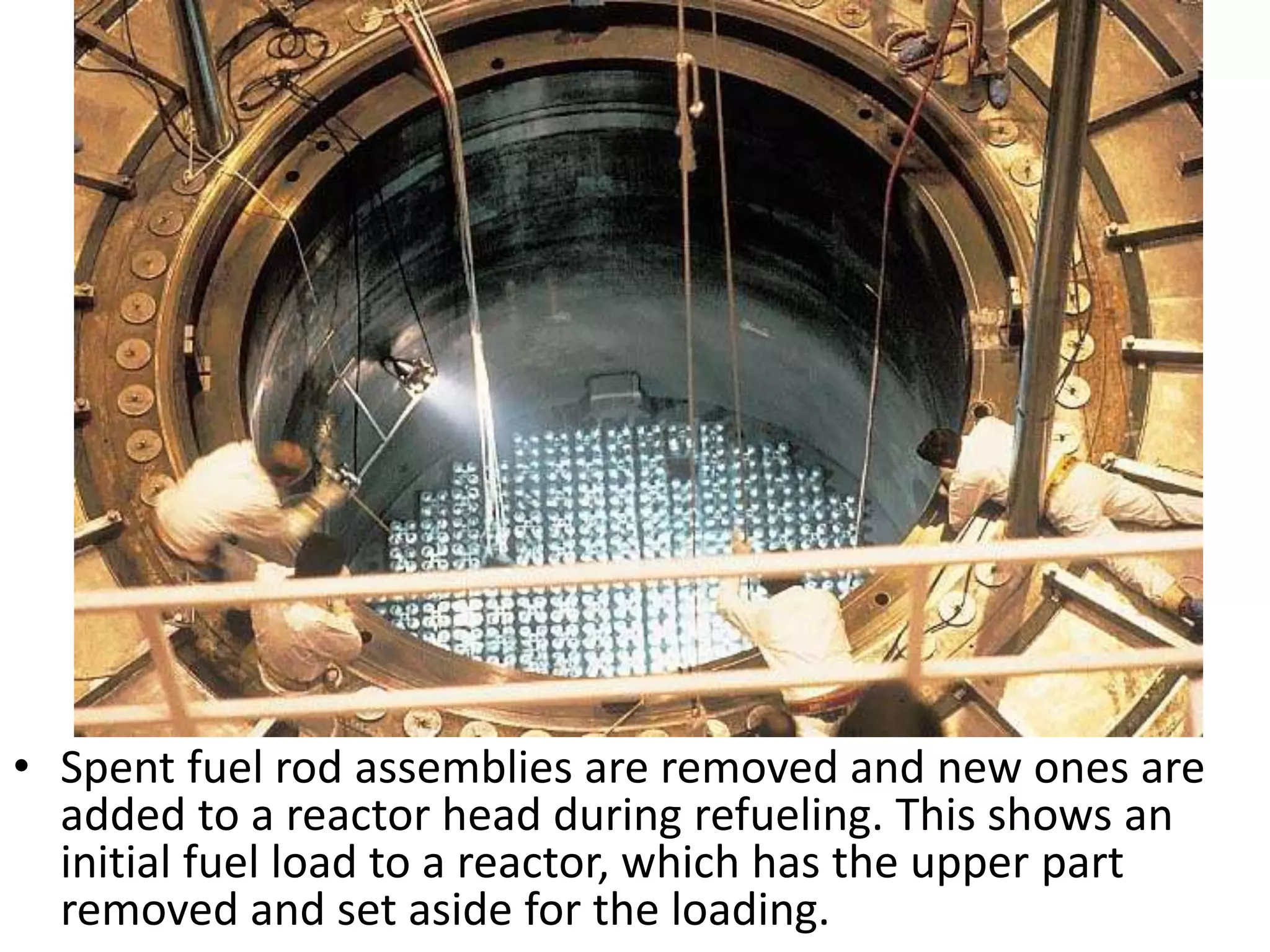 • Spent fuel rod assemblies are removed and new ones are
added to a reactor head during refueling. This shows an
initial fuel load to a reactor, which has the upper part
removed and set aside for the loading.
 