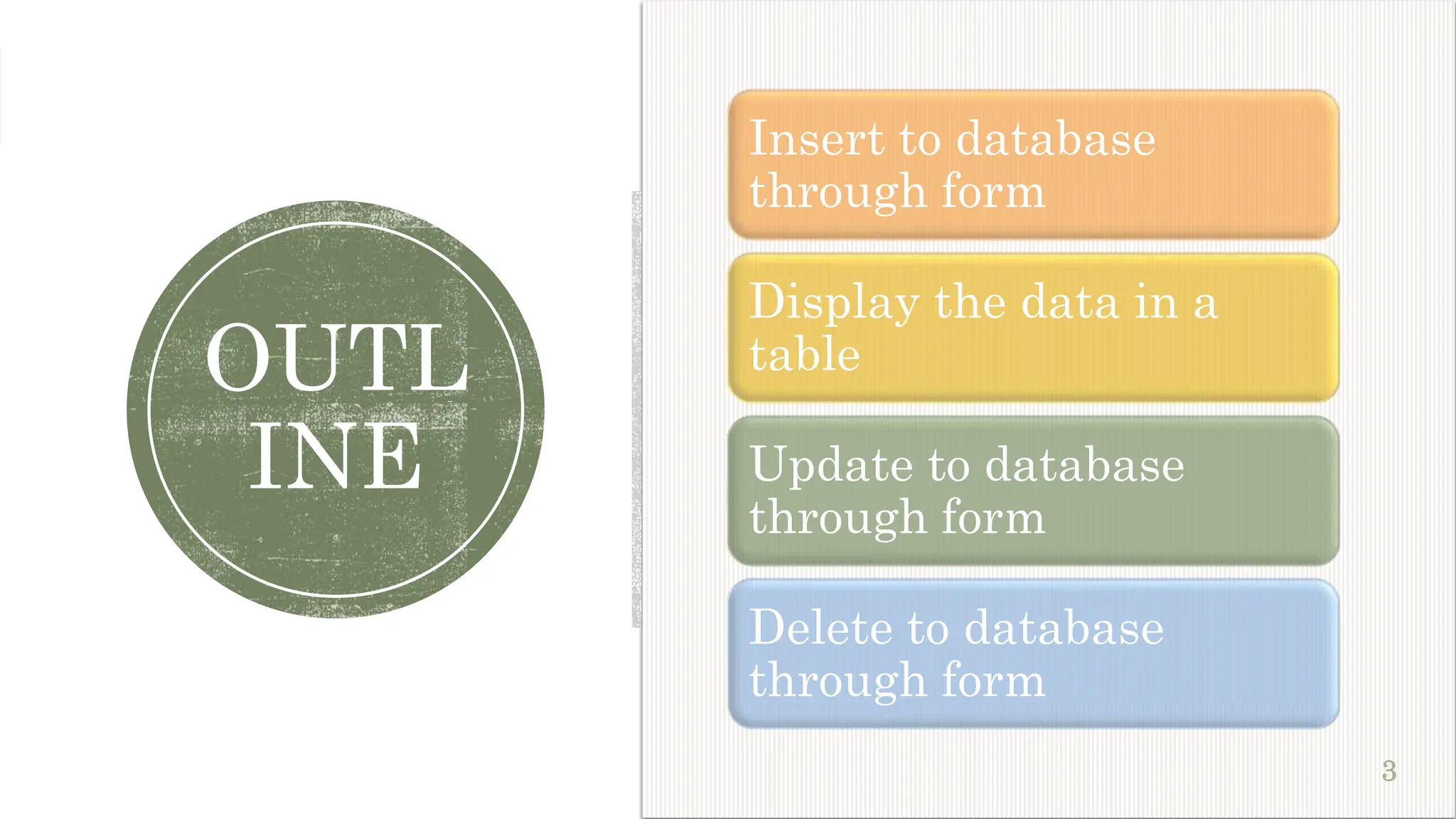 OUTL INE 3 Insert to database through form Display the data in a table Update to database through form Delete to database through form 