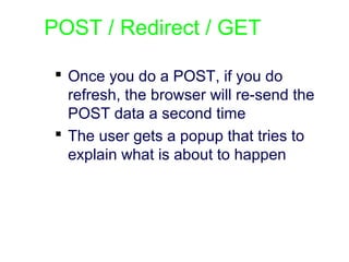 POST / Redirect / GET
 Once you do a POST, if you do
refresh, the browser will re-send the
POST data a second time
 The user gets a popup that tries to
explain what is about to happen
 