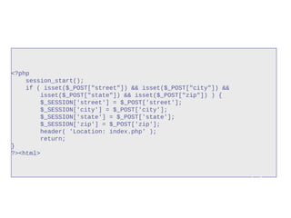 <?php
session_start();
if ( isset($_POST["street"]) && isset($_POST["city"]) &&
isset($_POST["state"]) && isset($_POST["zip"]) ) {
$_SESSION['street'] = $_POST['street'];
$_SESSION['city'] = $_POST['city'];
$_SESSION['state'] = $_POST['state'];
$_SESSION['zip'] = $_POST['zip'];
header( 'Location: index.php' );
return;
}
?><html>
index.php
 