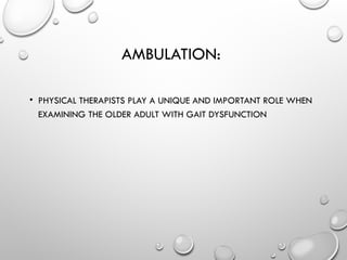 AMBULATION:
• PHYSICAL THERAPISTS PLAY A UNIQUE AND IMPORTANT ROLE WHEN
EXAMINING THE OLDER ADULT WITH GAIT DYSFUNCTION
 