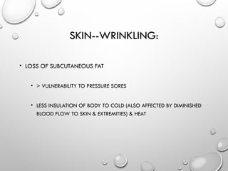 SKIN--WRINKLING:
• LOSS OF SUBCUTANEOUS FAT
• > VULNERABILITY TO PRESSURE SORES
• LESS INSULATION OF BODY TO COLD (ALSO AFFECTED BY DIMINISHED
BLOOD FLOW TO SKIN & EXTREMITIES) & HEAT
 