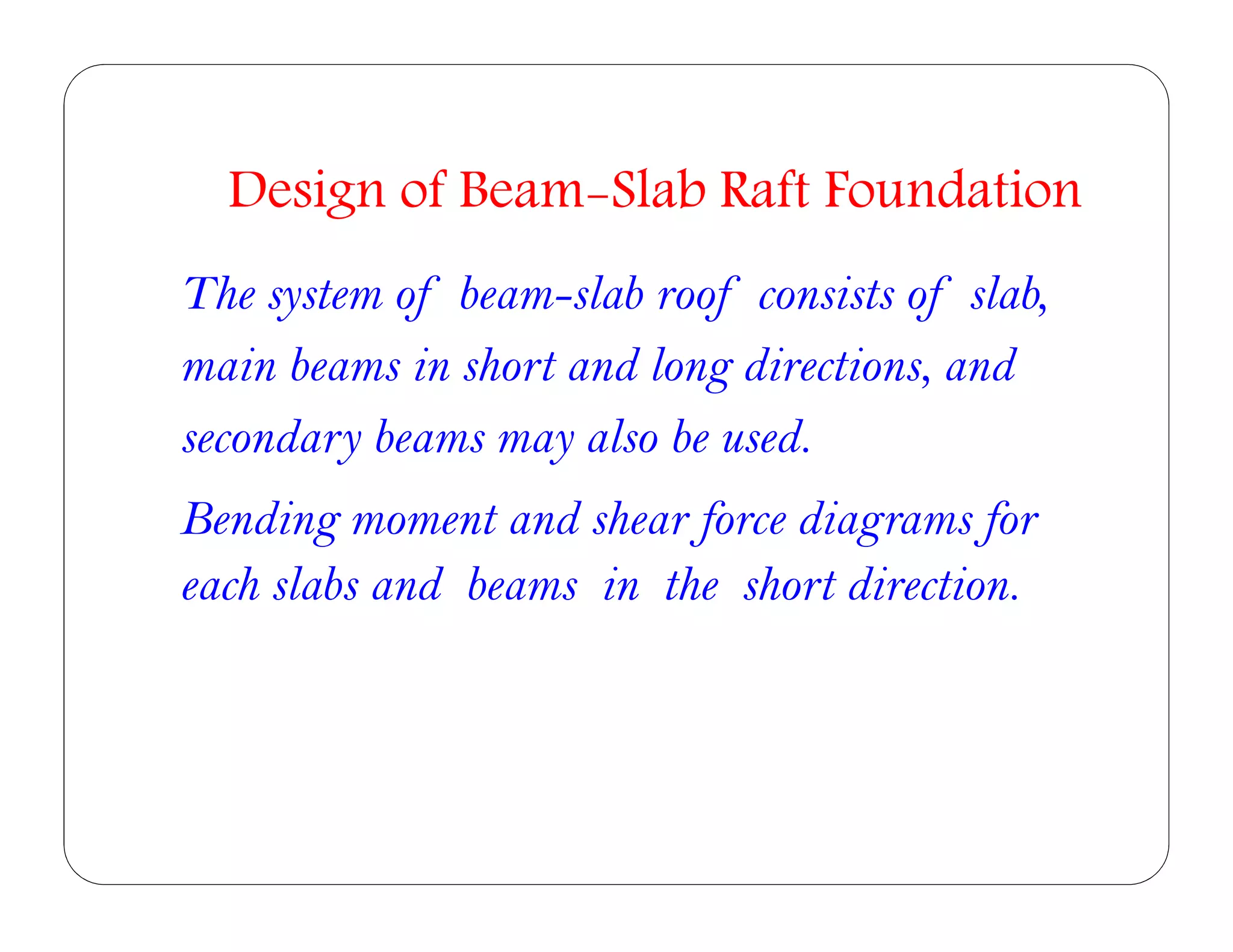 The system of beam-slab roof consists of slab,
main beams in short and long directions, and
secondary beams may also be used.
Design of Beam-Slab Raft Foundation
Bending moment and shear force diagrams for
each slabs and beams in the short direction.
 