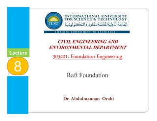 INTERNATIONAL UNIVERSITY
FOR SCIENCE & TECHNOLOGY
‫وا‬ ‫م‬ ‫ا‬ ‫و‬ ‫ا‬ ‫ا‬
CIVIL ENGINEERING AND
ENVIRONMENTAL DEPARTMENT
303421: Foundation Engineering
Raft Foundation
Dr. Abdulmannan Orabi
Lecture
8
 