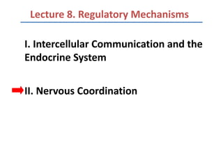 Lecture 8. Regulatory Mechanisms

I. Intercellular Communication and the
Endocrine System


II. Nervous Coordination
 