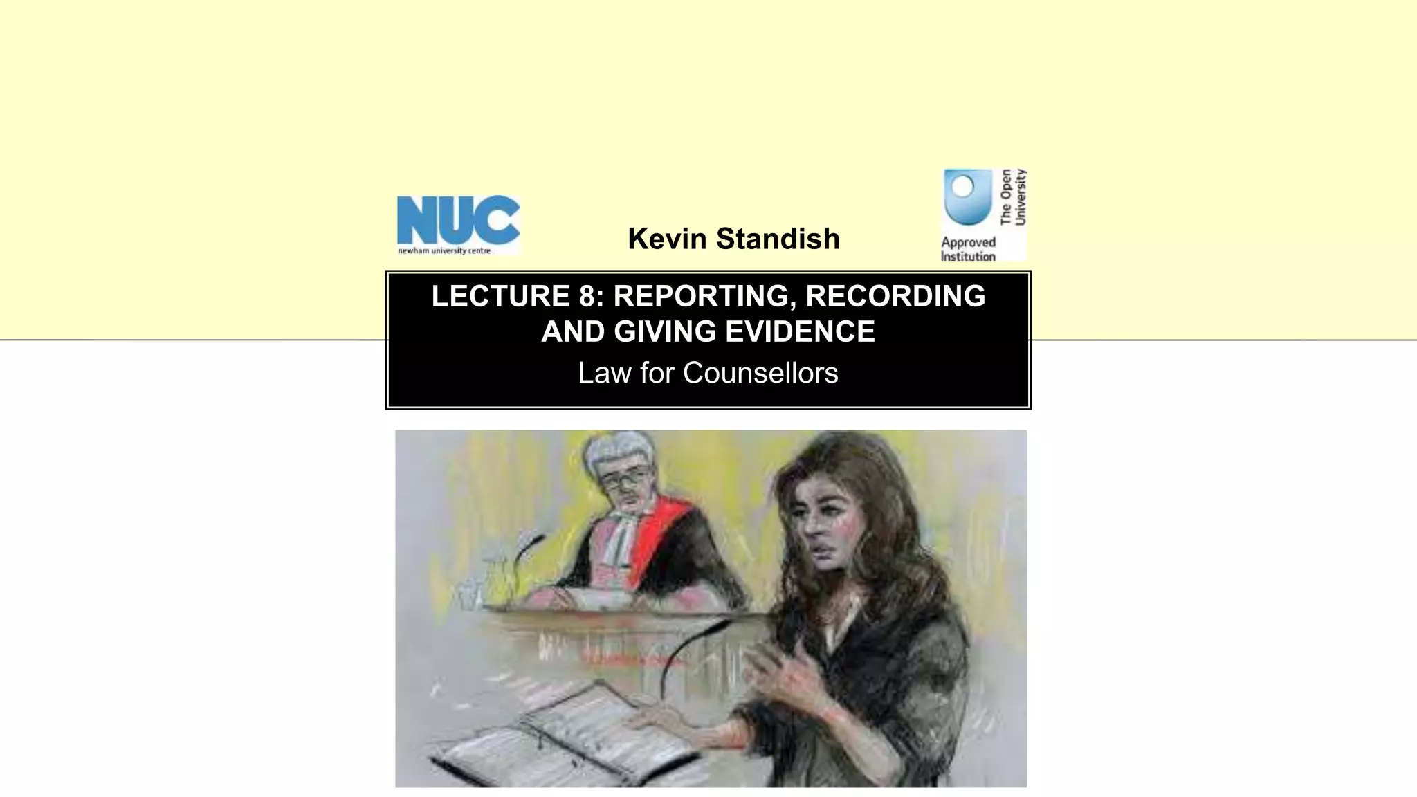 Law for Counsellors
LECTURE 8: REPORTING, RECORDING
AND GIVING EVIDENCE
Kevin Standish
 