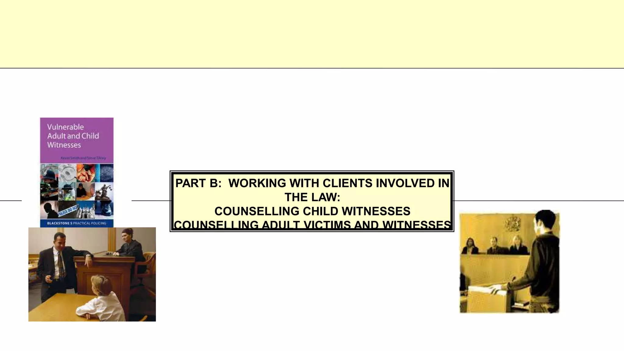PART B: WORKING WITH CLIENTS INVOLVED IN
THE LAW:
COUNSELLING CHILD WITNESSES
COUNSELLING ADULT VICTIMS AND WITNESSES
 