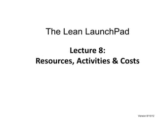 The Lean LaunchPad
Lecture 8:
Resources, Activities & Costs
Version 6/13/12
 