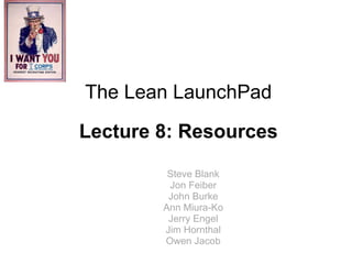 Steve Blank Jon Feiber John Burke Ann Miura-Ko Jerry Engel Jim Hornthal Owen Jacob The Lean LaunchPad Lecture 8: Resources 