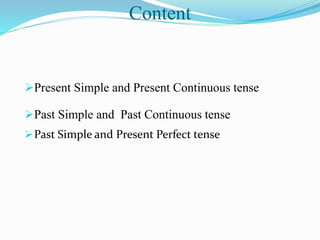 Content
Present Simple and Present Continuous tense
Past Simple and Past Continuous tense
Past Simple and Present Perfect tense
 
