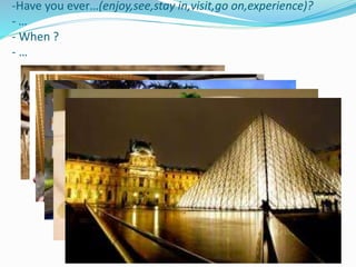 -Have you ever…(enjoy,see,stay in,visit,go on,experience)?
- …
- When ?
- …
 