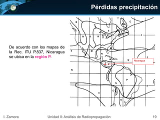 Pérdidas precipitación
19I. Zamora Unidad II: Análisis de Radiopropagación
De acuerdo con los mapas de
la Rec. ITU P.837, Nicaragua
se ubica en la región P.
Nicaragua
 