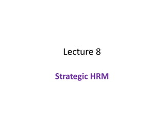 Lecture 8
Strategic HRM
 