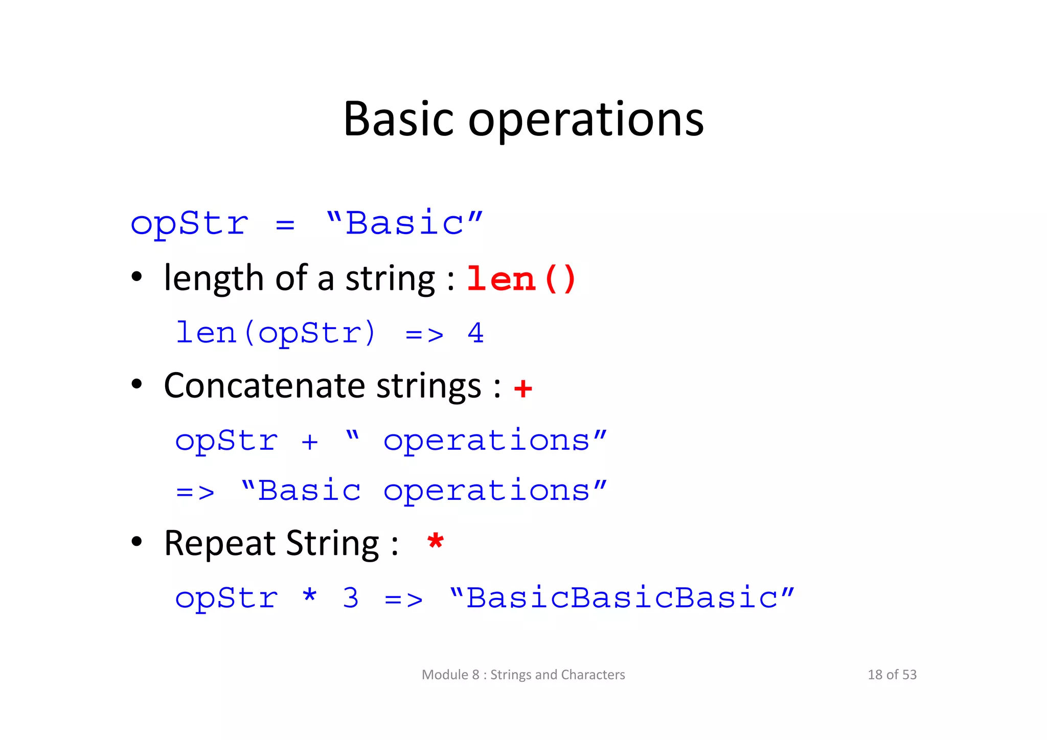 Basic operations opStr = “Basic” • length of a string : len() len(opStr) => 4 • Concatenate strings : + opStr + “ operations” => “Basic operations” • Repeat String : * opStr * 3 => “BasicBasicBasic” Module 8 : Strings and Characters 18 of 53 