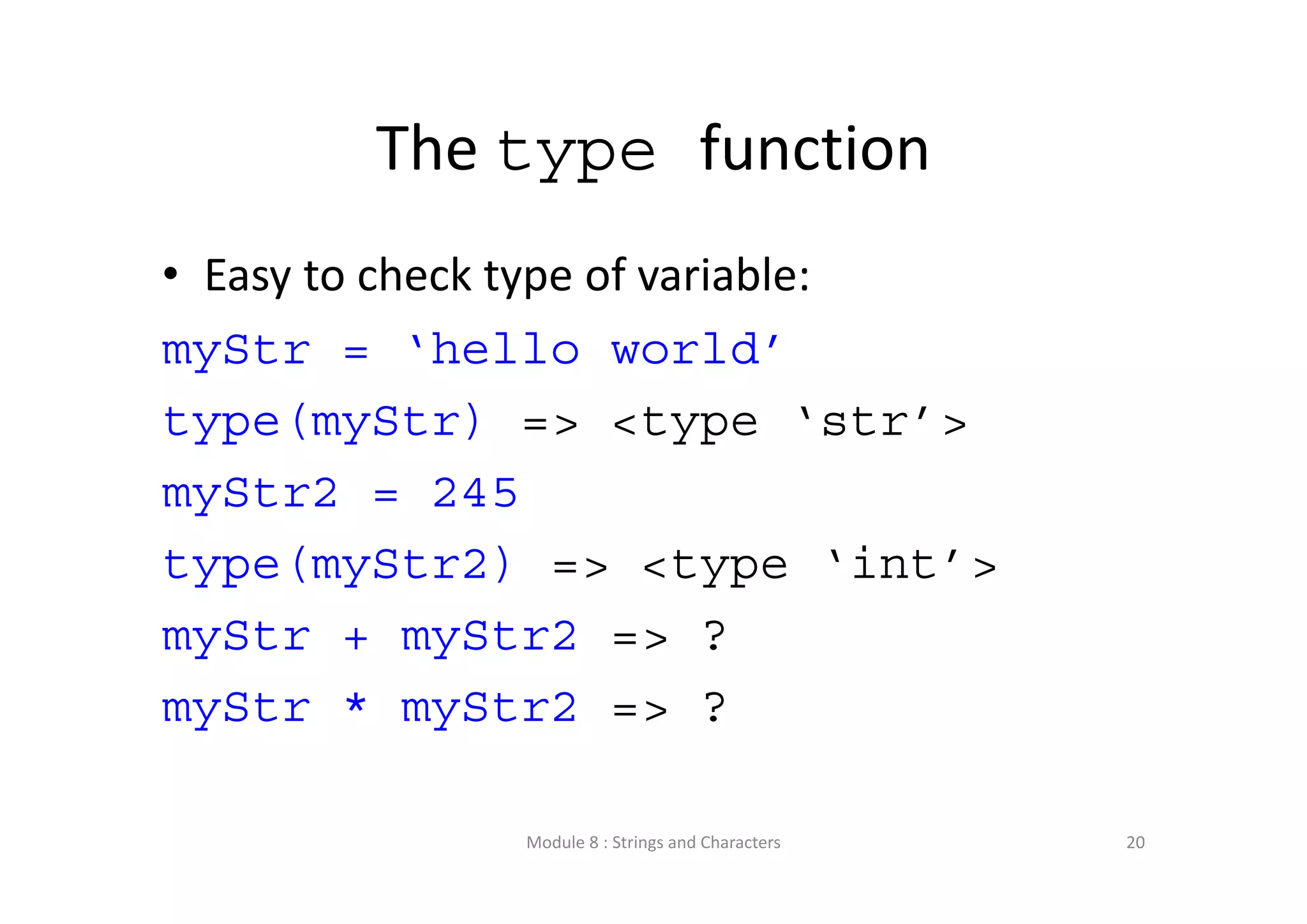 The type function • Easy to check type of variable: myStr = ‘hello world’ type(myStr) => <type ‘str’> myStr2 = 245 type(myStr2) => <type ‘int’> myStr + myStr2 => ? myStr * myStr2 => ? Module 8 : Strings and Characters 20 