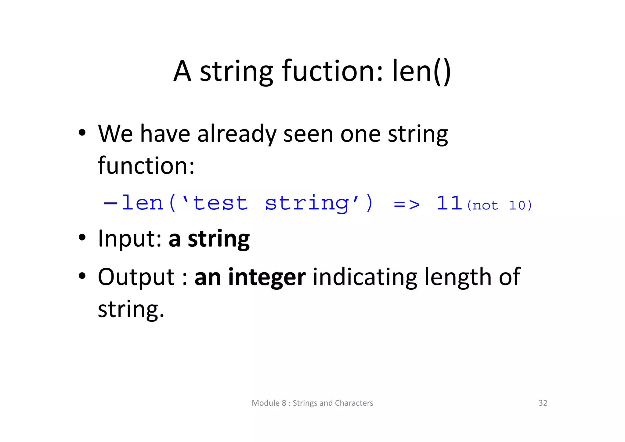 A string fuction: len() • We have already seen one string  function: –len(‘test string’) => 11(not 10) • Input: a string • Output : an integer indicating length of  string. Module 8 : Strings and Characters 32 