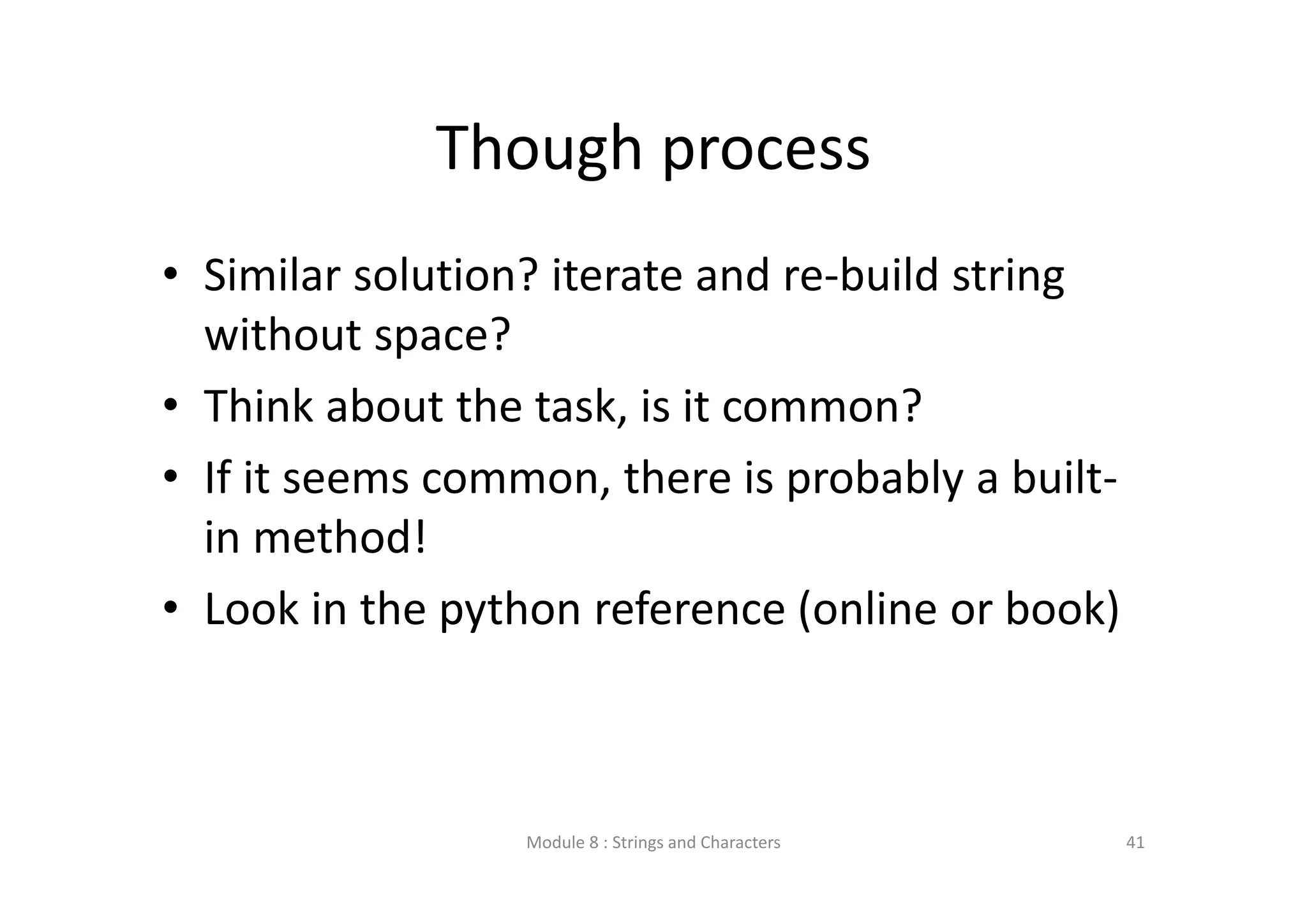 Though process • Similar solution? iterate and re‐build string  without space? • Think about the task, is it common? • If it seems common, there is probably a built‐ in method! • Look in the python reference (online or book) Module 8 : Strings and Characters 41 