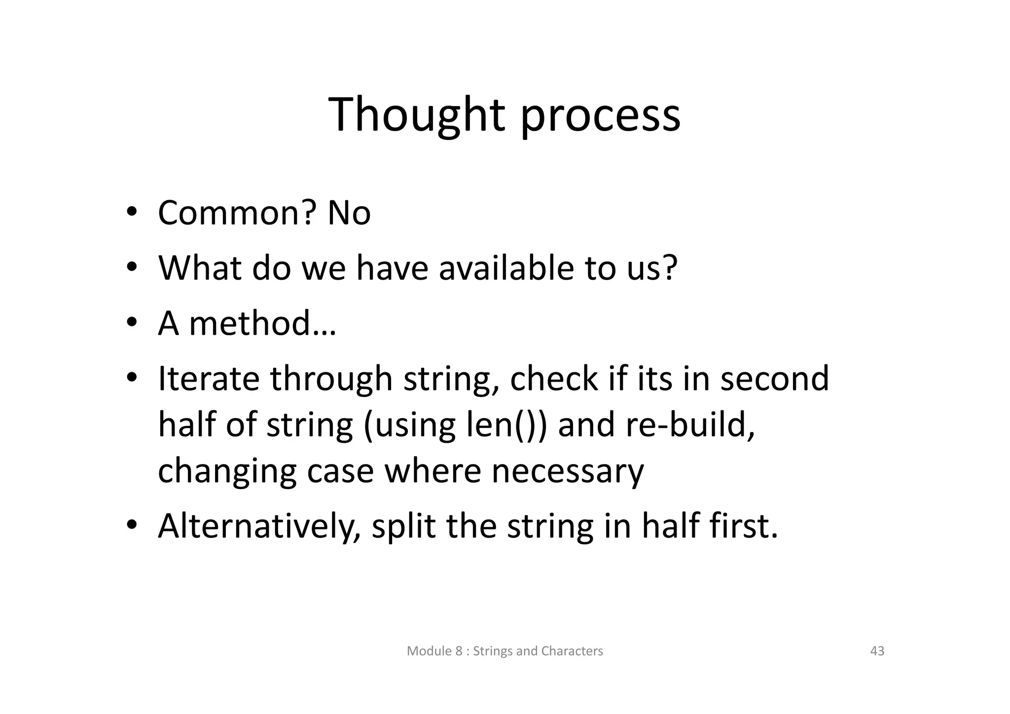 Thought process • Common? No • What do we have available to us? • A method… • Iterate through string, check if its in second  half of string (using len()) and re‐build,  changing case where necessary • Alternatively, split the string in half first. Module 8 : Strings and Characters 43 