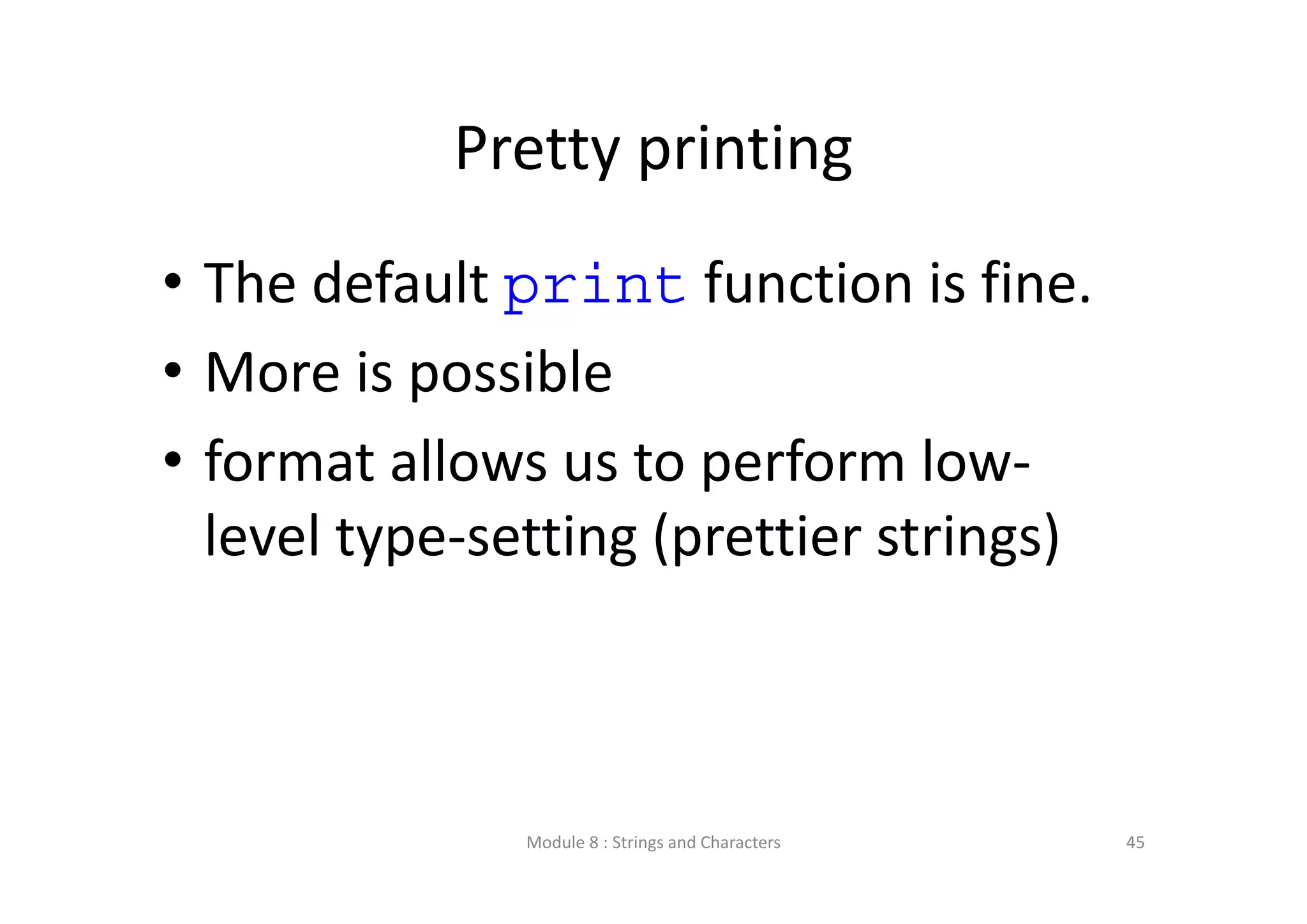 Pretty printing • The default print function is fine. • More is possible • format allows us to perform low‐ level type‐setting (prettier strings) Module 8 : Strings and Characters 45 