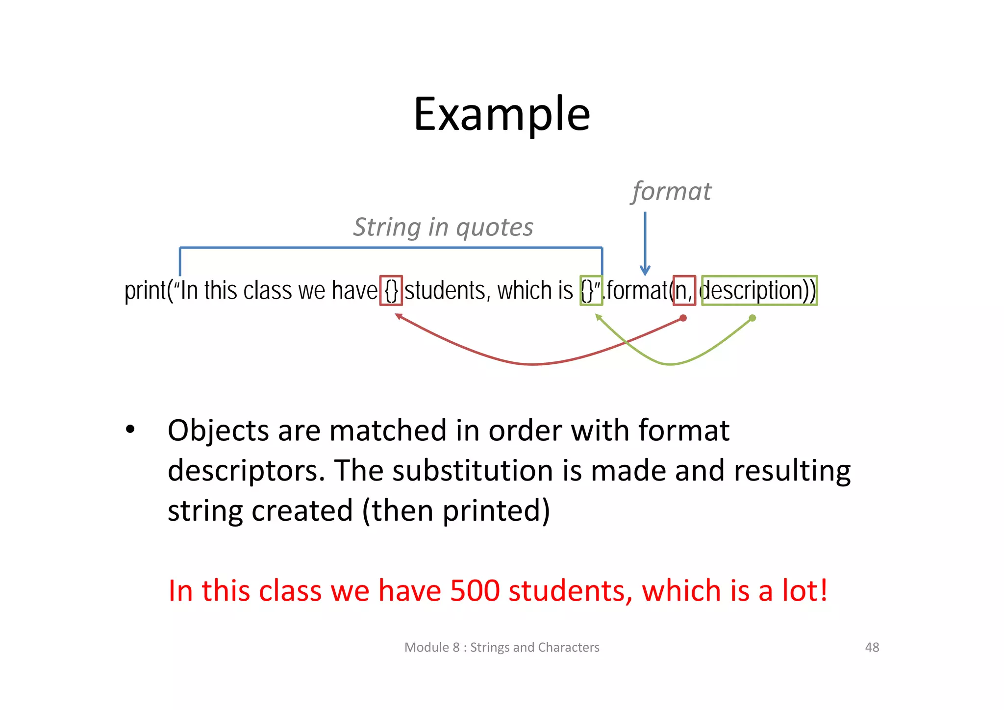 Example print(“In this class we have {} students, which is {}”.format(n, description)) String in quotes format • Objects are matched in order with format  descriptors. The substitution is made and resulting  string created (then printed) In this class we have 500 students, which is a lot! Module 8 : Strings and Characters 48 