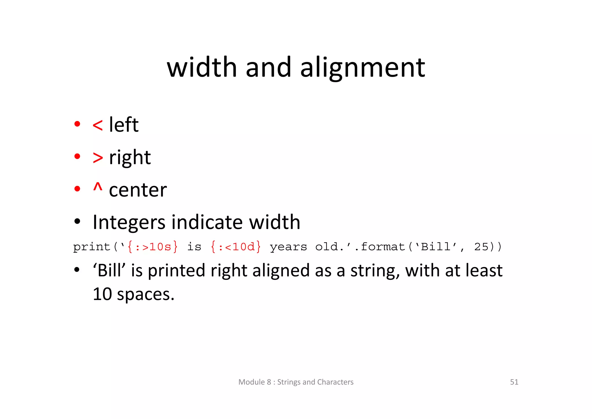 width and alignment • < left • > right • ^ center • Integers indicate width print(‘{:>10s} is {:<10d} years old.’.format(‘Bill’, 25)) • ‘Bill’ is printed right aligned as a string, with at least  10 spaces. Module 8 : Strings and Characters 51 