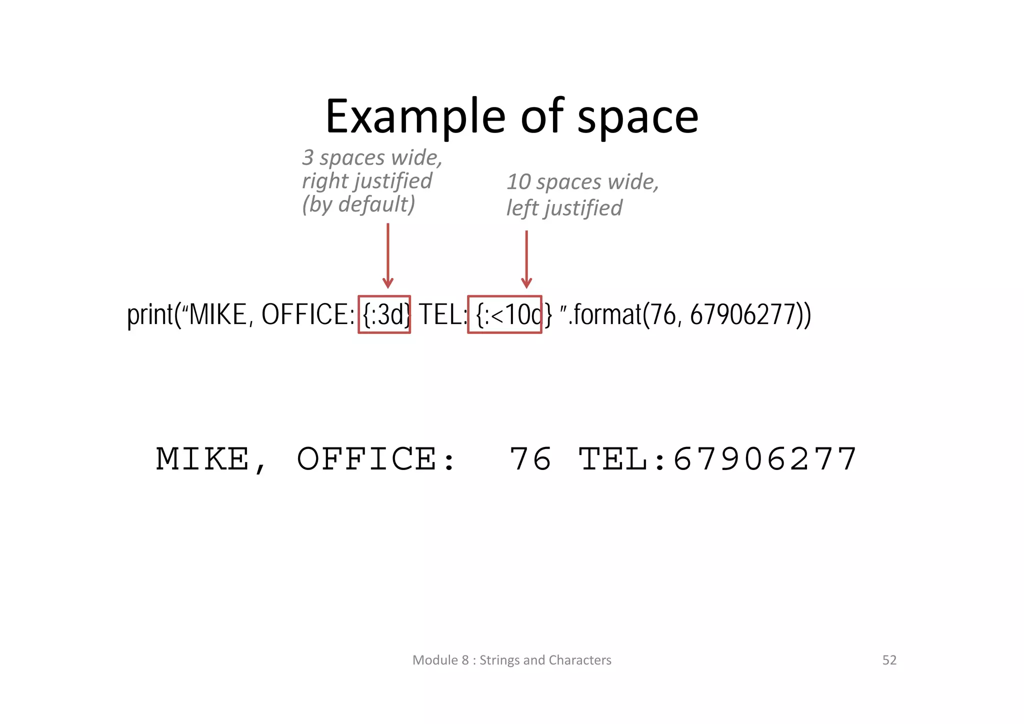 Example of space print(“MIKE, OFFICE: {:3d} TEL: {:<10d} ”.format(76, 67906277)) MIKE, OFFICE: 76 TEL:67906277 3 spaces wide,  right justified  (by default) 10 spaces wide,  left justified Module 8 : Strings and Characters 52 