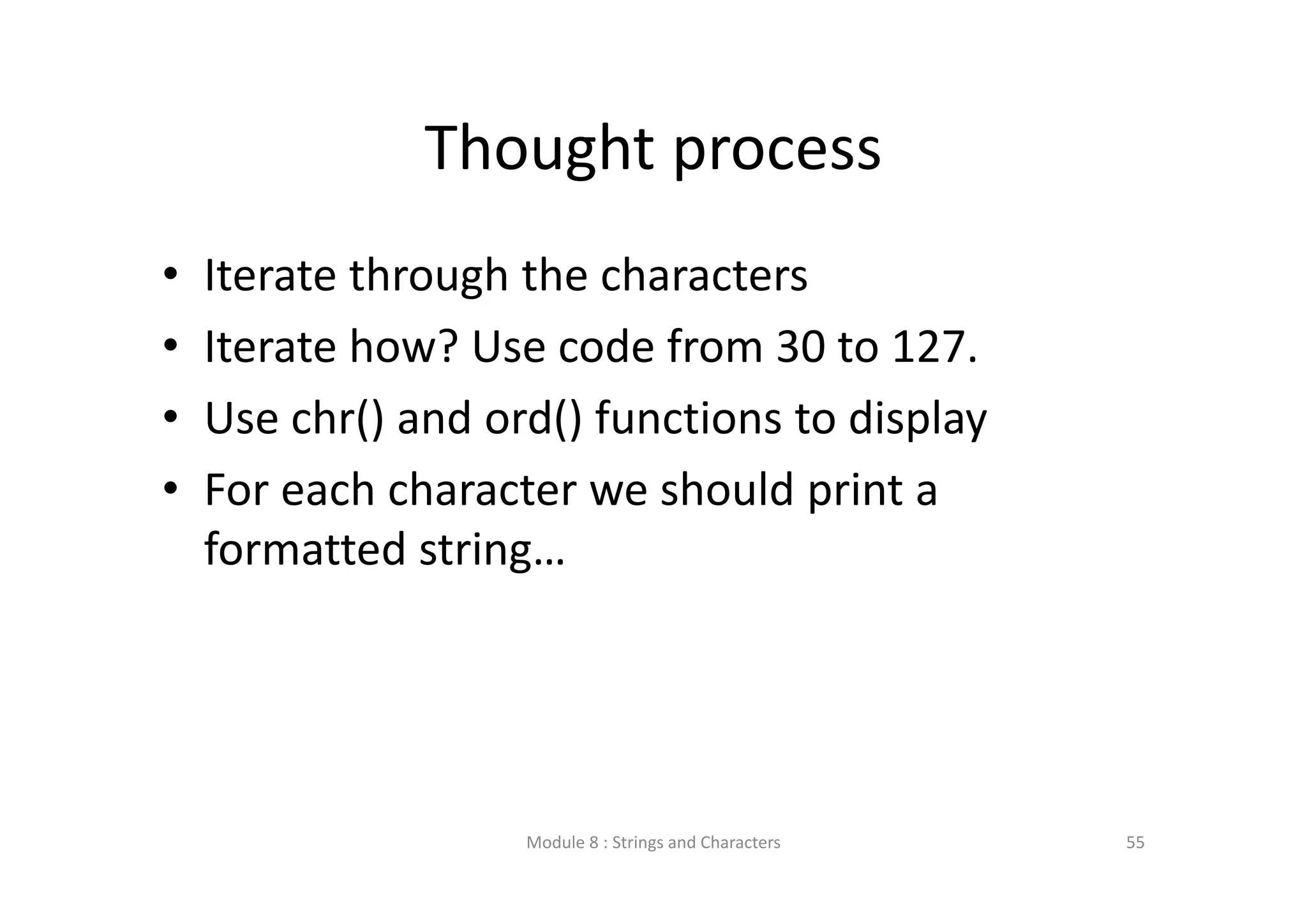 Thought process • Iterate through the characters • Iterate how? Use code from 30 to 127. • Use chr() and ord() functions to display • For each character we should print a  formatted string… Module 8 : Strings and Characters 55 