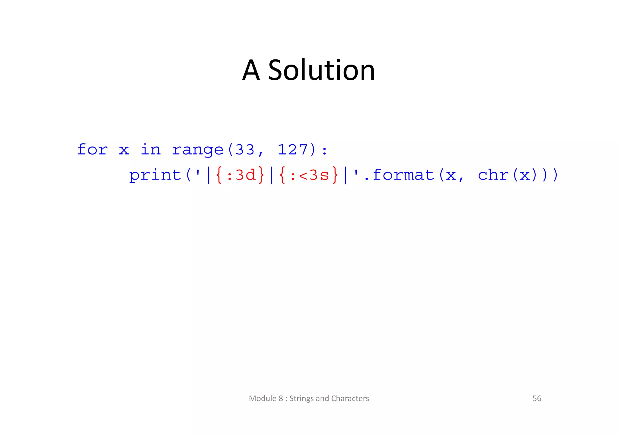 A Solution for x in range(33, 127): print('|{:3d}|{:<3s}|'.format(x, chr(x))) Module 8 : Strings and Characters 56 