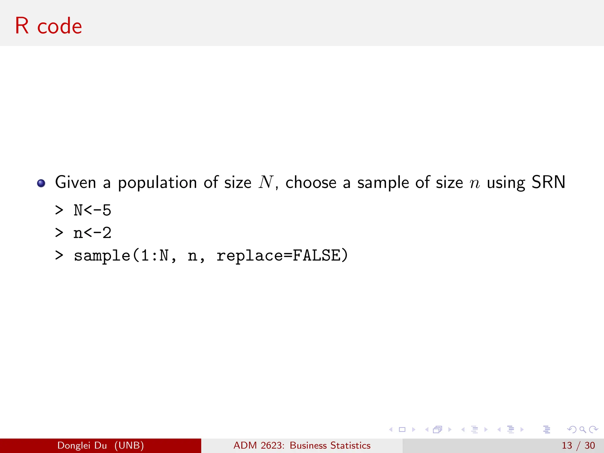 R code
Given a population of size N, choose a sample of size n using SRN
> N<-5
> n<-2
> sample(1:N, n, replace=FALSE)
Donglei Du (UNB) ADM 2623: Business Statistics 13 / 30
 