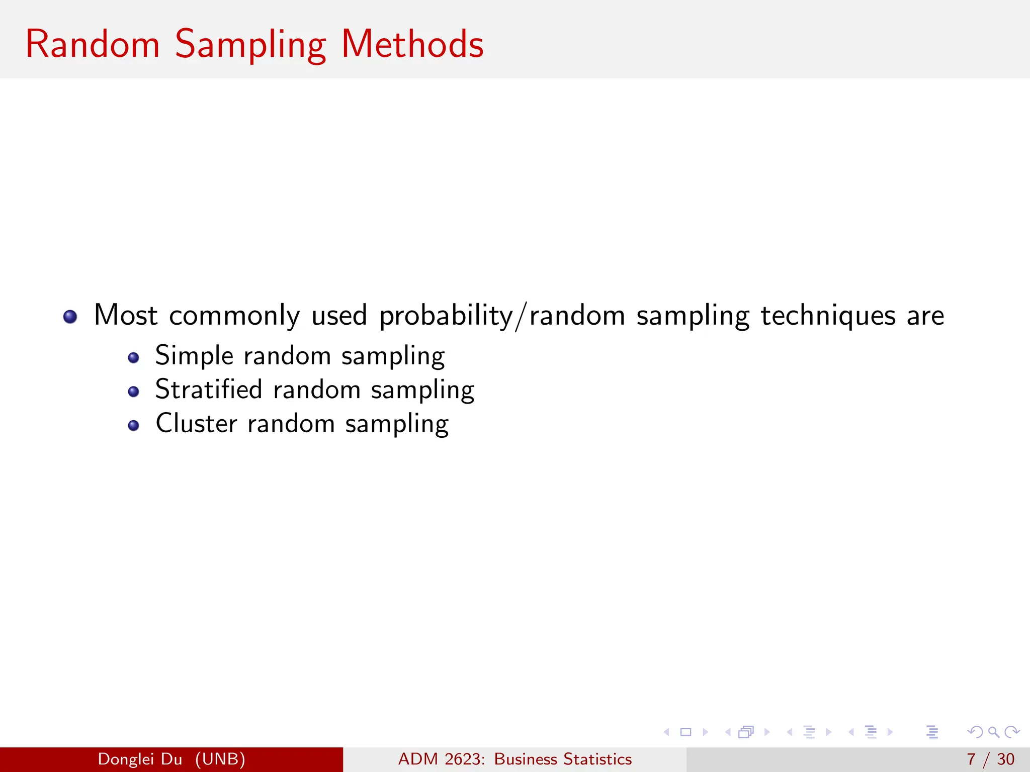 Random Sampling Methods
Most commonly used probability/random sampling techniques are
Simple random sampling
Stratified random sampling
Cluster random sampling
Donglei Du (UNB) ADM 2623: Business Statistics 7 / 30
 