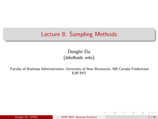 Lecture 8: Sampling Methods
Donglei Du
(ddu@unb.edu)
Faculty of Business Administration, University of New Brunswick, NB Canada Fredericton
E3B 9Y2
Donglei Du (UNB) ADM 2623: Business Statistics 1 / 30
 