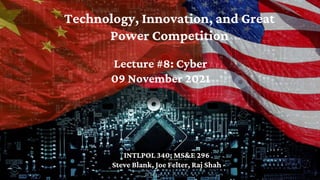 Technology, Innovation, and Great
Power Competition
INTLPOL 340; MS&E 296
Steve Blank, Joe Felter, Raj Shah
Lecture #8: Cyber
09 November 2021
 