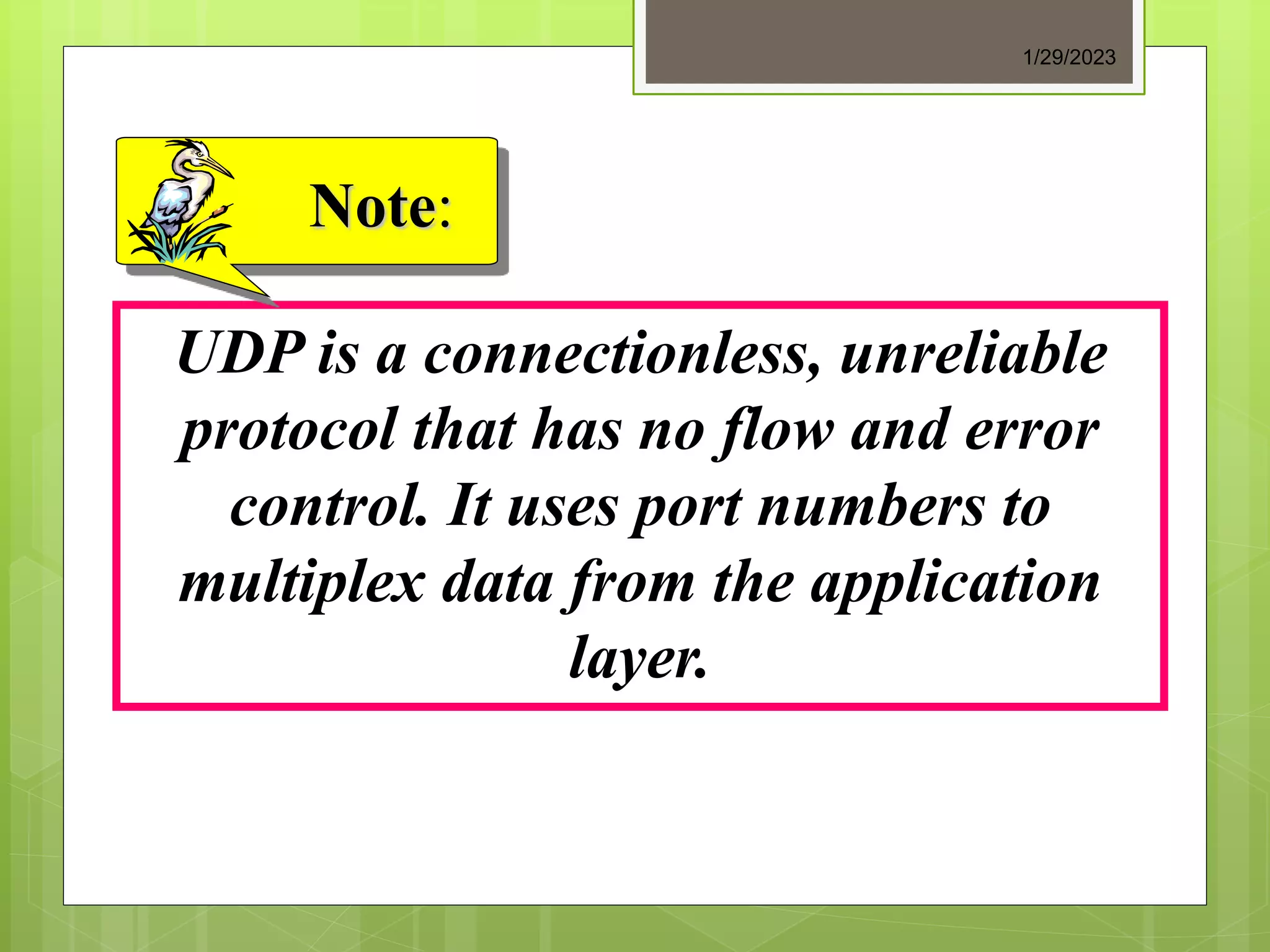 UDP is a connectionless, unreliable
protocol that has no flow and error
control. It uses port numbers to
multiplex data from the application
layer.
Note:
1/29/2023
 